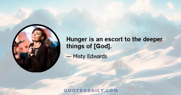 Hunger is an escort to the deeper things of [God].