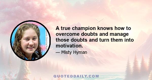 A true champion knows how to overcome doubts and manage those doubts and turn them into motivation.