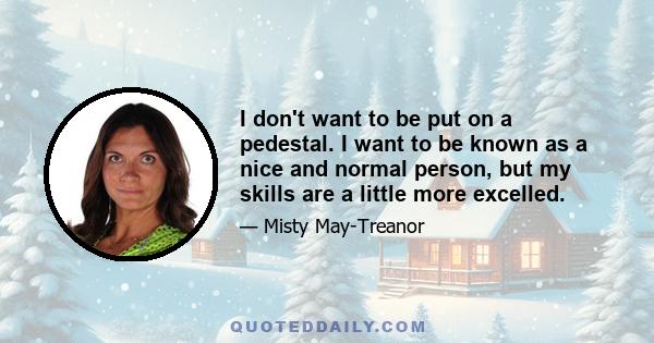 I don't want to be put on a pedestal. I want to be known as a nice and normal person, but my skills are a little more excelled.