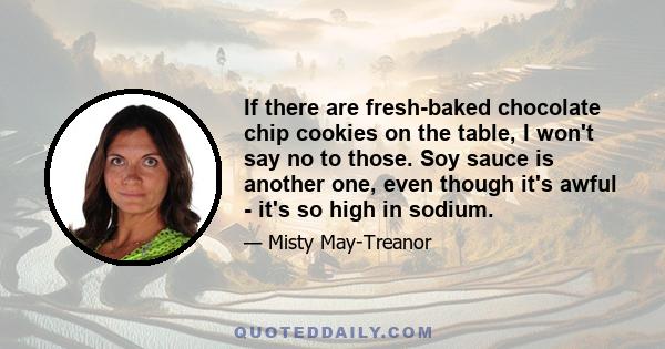 If there are fresh-baked chocolate chip cookies on the table, I won't say no to those. Soy sauce is another one, even though it's awful - it's so high in sodium.