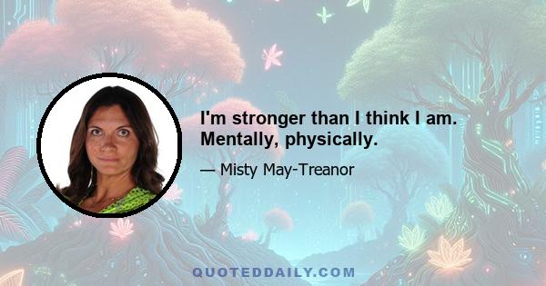 I'm stronger than I think I am. Mentally, physically.