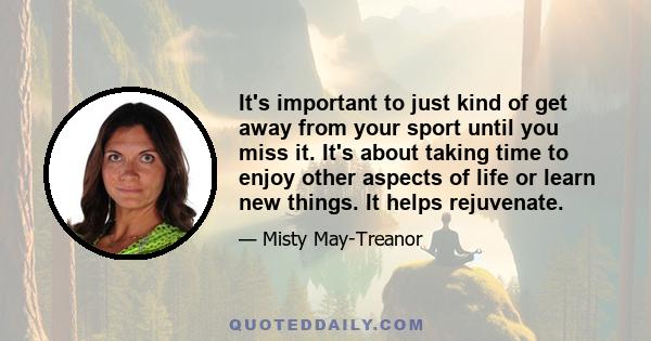 It's important to just kind of get away from your sport until you miss it. It's about taking time to enjoy other aspects of life or learn new things. It helps rejuvenate.