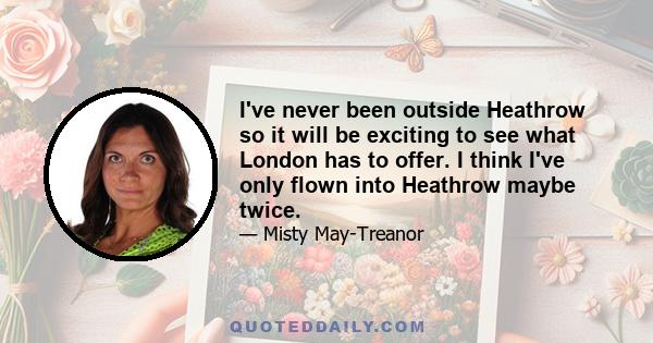 I've never been outside Heathrow so it will be exciting to see what London has to offer. I think I've only flown into Heathrow maybe twice.