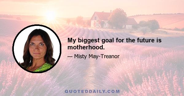 My biggest goal for the future is motherhood.