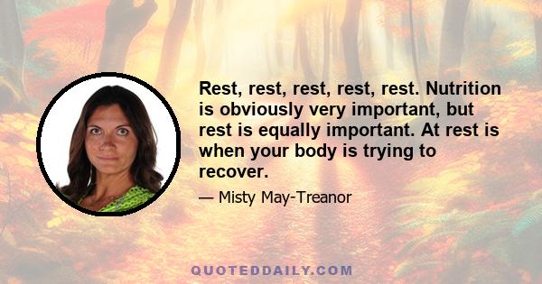 Rest, rest, rest, rest, rest. Nutrition is obviously very important, but rest is equally important. At rest is when your body is trying to recover.