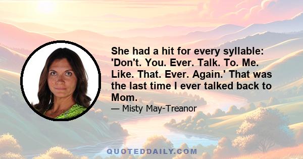 She had a hit for every syllable: 'Don't. You. Ever. Talk. To. Me. Like. That. Ever. Again.' That was the last time I ever talked back to Mom.