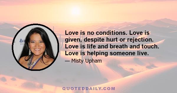 Love is no conditions. Love is given, despite hurt or rejection. Love is life and breath and touch. Love is helping someone live.