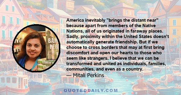 America inevitably brings the distant near because apart from members of the Native Nations, all of us originated in faraway places. Sadly, proximity within the United States doesn't automatically generate friendship.