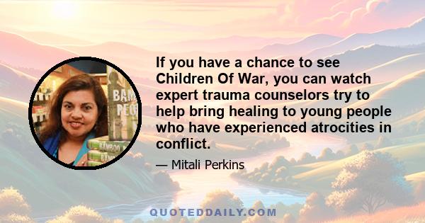 If you have a chance to see Children Of War, you can watch expert trauma counselors try to help bring healing to young people who have experienced atrocities in conflict.