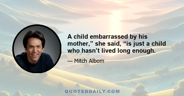 A child embarrassed by his mother,” she said, “is just a child who hasn’t lived long enough.