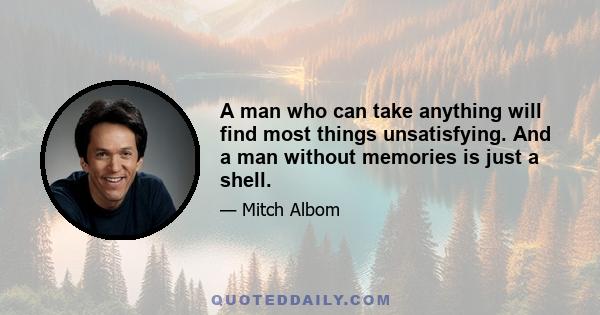 A man who can take anything will find most things unsatisfying. And a man without memories is just a shell.