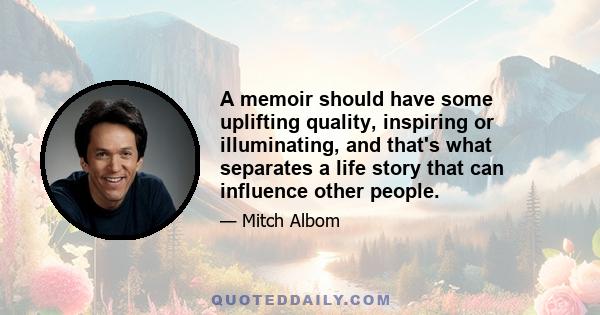 A memoir should have some uplifting quality, inspiring or illuminating, and that's what separates a life story that can influence other people.