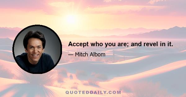 Accept who you are; and revel in it.