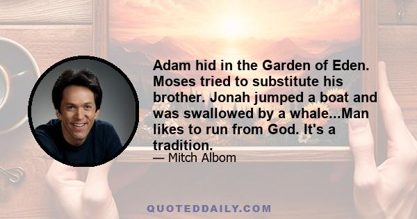 Adam hid in the Garden of Eden. Moses tried to substitute his brother. Jonah jumped a boat and was swallowed by a whale...Man likes to run from God. It's a tradition.