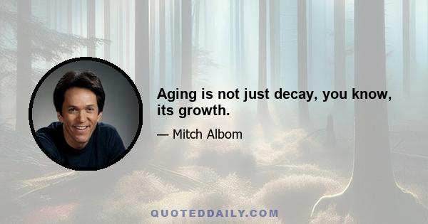 Aging is not just decay, you know, its growth.