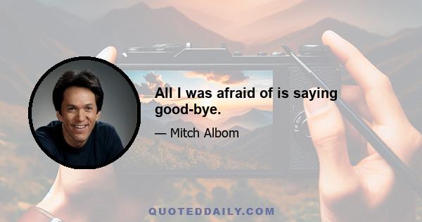 All I was afraid of is saying good-bye.