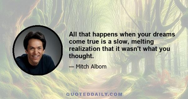 All that happens when your dreams come true is a slow, melting realization that it wasn't what you thought.