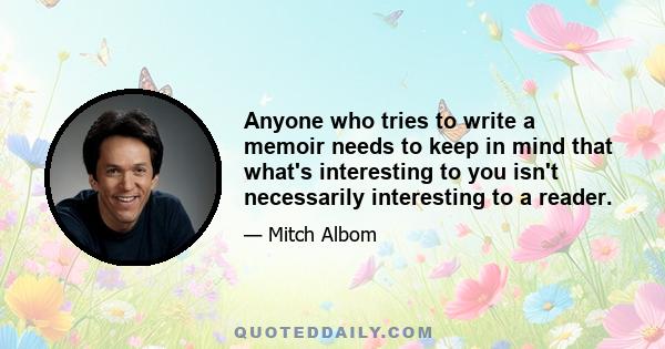 Anyone who tries to write a memoir needs to keep in mind that what's interesting to you isn't necessarily interesting to a reader.