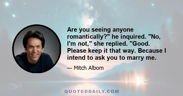 Are you seeing anyone romantically? he inquired. No, I'm not, she replied. Good. Please keep it that way. Because I intend to ask you to marry me.