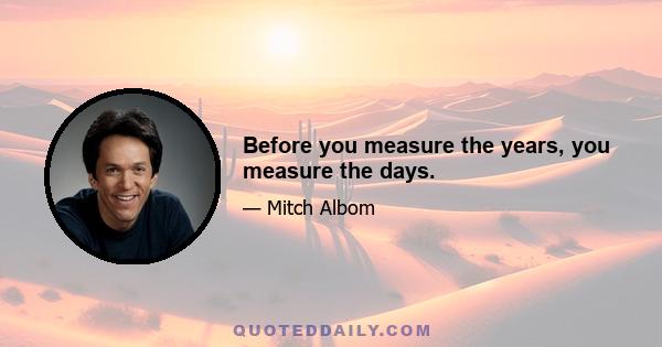 Before you measure the years, you measure the days.