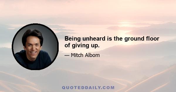 Being unheard is the ground floor of giving up.