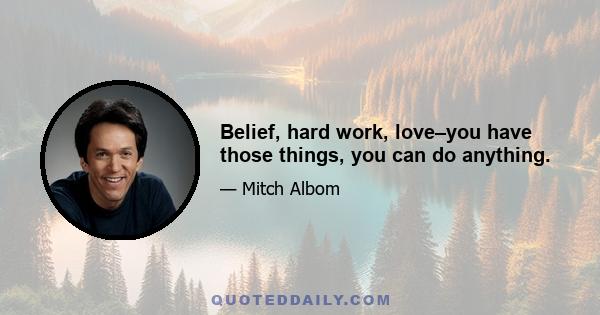 Belief, hard work, love–you have those things, you can do anything.