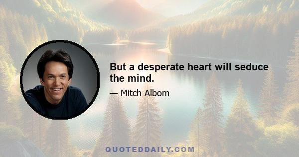 But a desperate heart will seduce the mind.