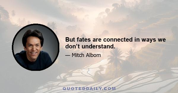 But fates are connected in ways we don’t understand.