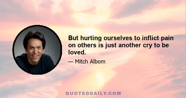 But hurting ourselves to inflict pain on others is just another cry to be loved.