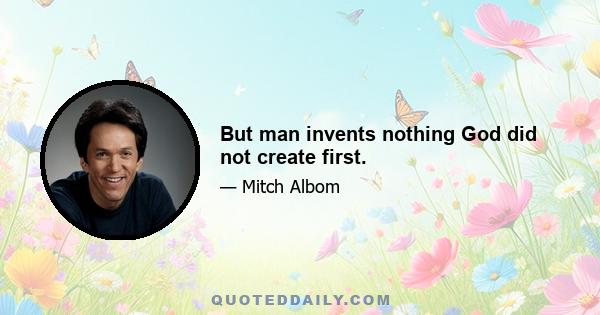 But man invents nothing God did not create first.