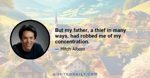 But my father, a thief in many ways, had robbed me of my concentration.