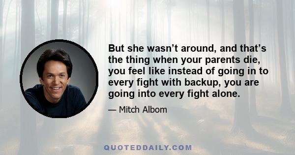 But she wasn’t around, and that’s the thing when your parents die, you feel like instead of going in to every fight with backup, you are going into every fight alone.