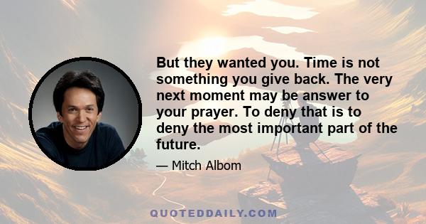 But they wanted you. Time is not something you give back. The very next moment may be answer to your prayer. To deny that is to deny the most important part of the future.