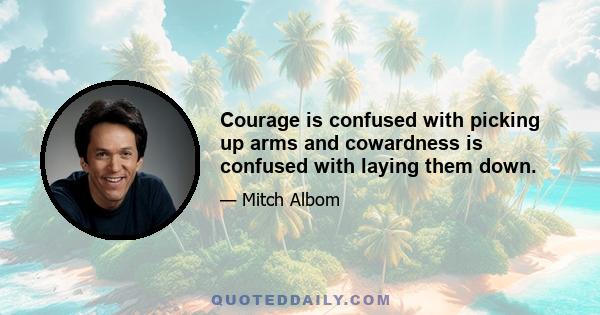 Courage is confused with picking up arms and cowardness is confused with laying them down.