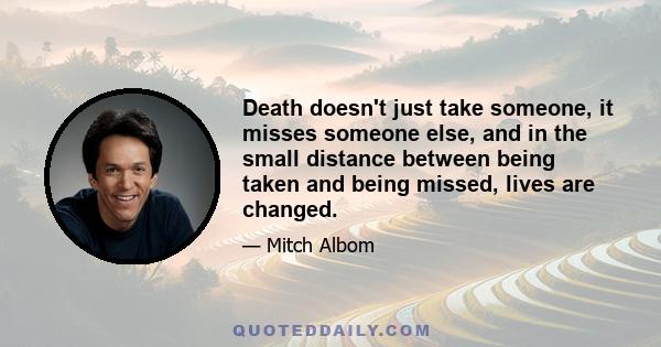 Death doesn't just take someone, it misses someone else, and in the small distance between being taken and being missed, lives are changed.