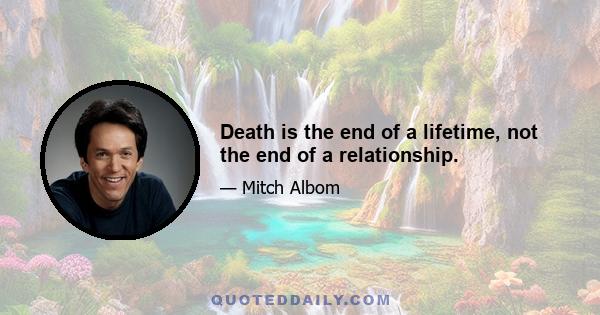 Death is the end of a lifetime, not the end of a relationship.