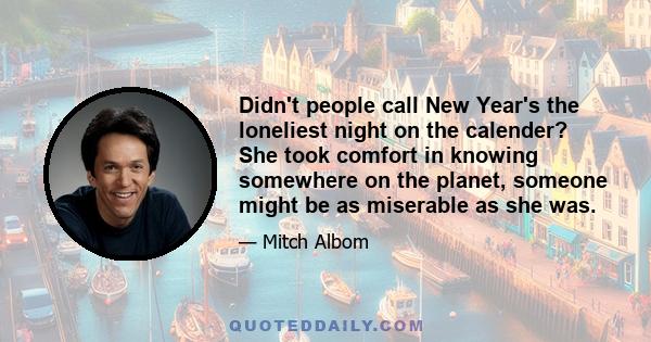 Didn't people call New Year's the loneliest night on the calender? She took comfort in knowing somewhere on the planet, someone might be as miserable as she was.