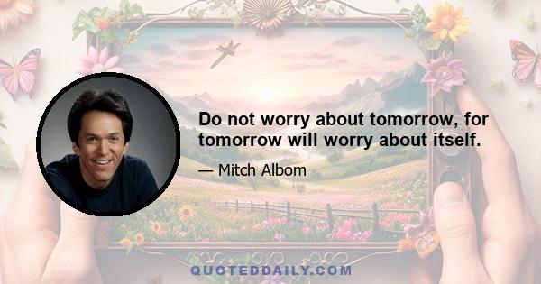 Do not worry about tomorrow, for tomorrow will worry about itself.