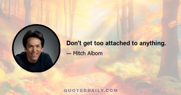 Don't get too attached to anything.