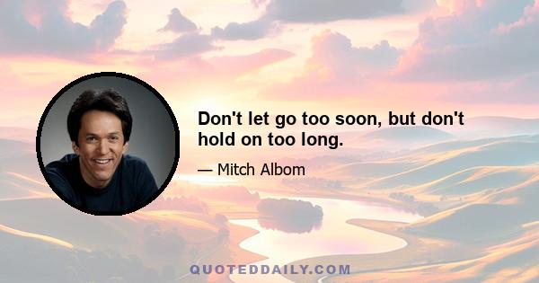 Don't let go too soon, but don't hold on too long.