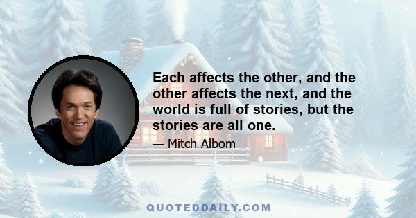 Each affects the other, and the other affects the next, and the world is full of stories, but the stories are all one.