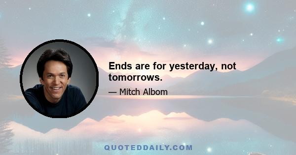 Ends are for yesterday, not tomorrows.