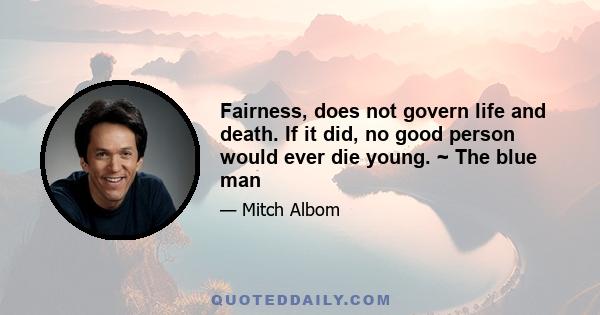 Fairness, does not govern life and death. If it did, no good person would ever die young. ~ The blue man