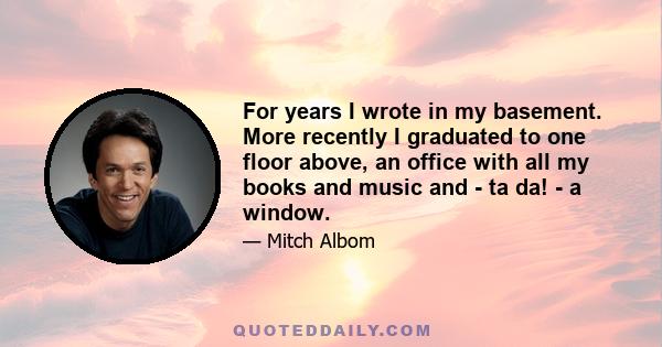 For years I wrote in my basement. More recently I graduated to one floor above, an office with all my books and music and - ta da! - a window.