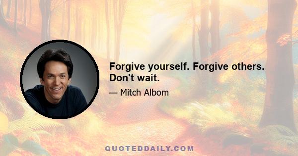 Forgive yourself. Forgive others. Don't wait.