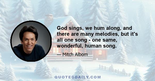 God sings, we hum along, and there are many melodies, but it's all one song - one same, wonderful, human song.