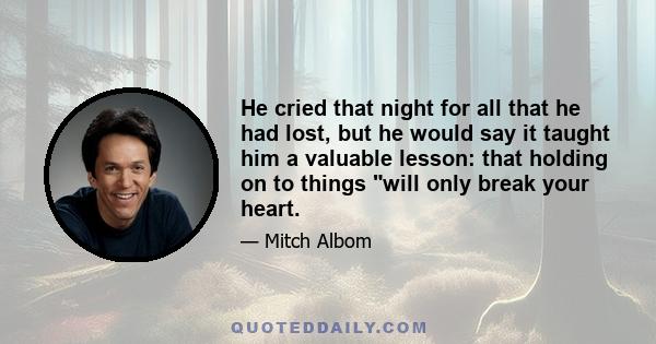 He cried that night for all that he had lost, but he would say it taught him a valuable lesson: that holding on to things will only break your heart.