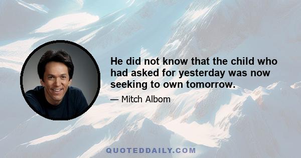 He did not know that the child who had asked for yesterday was now seeking to own tomorrow.