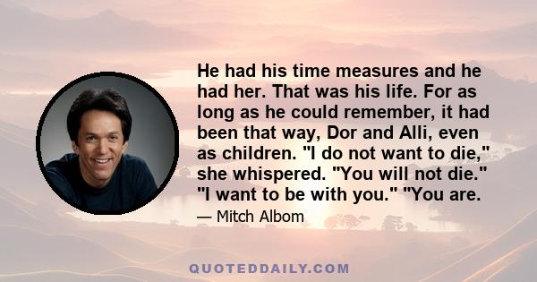 He had his time measures and he had her. That was his life. For as long as he could remember, it had been that way, Dor and Alli, even as children. I do not want to die, she whispered. You will not die. I want to be