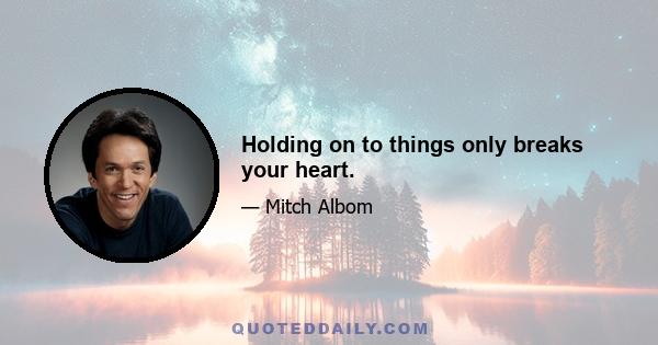 Holding on to things only breaks your heart.